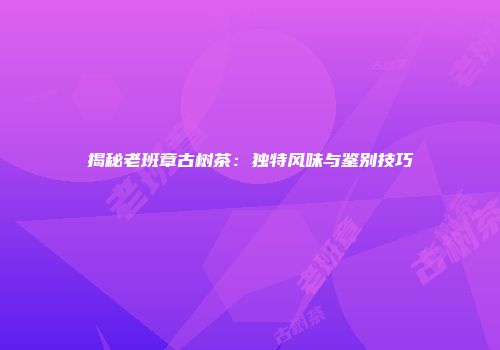 揭秘老班章古树茶：独特风味与鉴别技巧