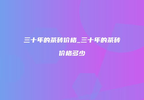 三十年的茶砖价格_三十年的茶砖价格多少