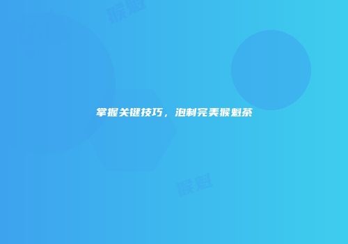 掌握关键技巧，泡制完美猴魁茶