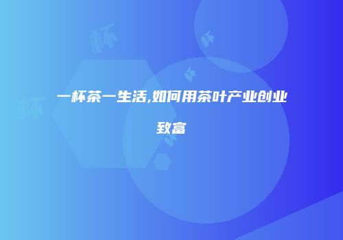 一杯茶一生活,如何用茶叶产业创业致富