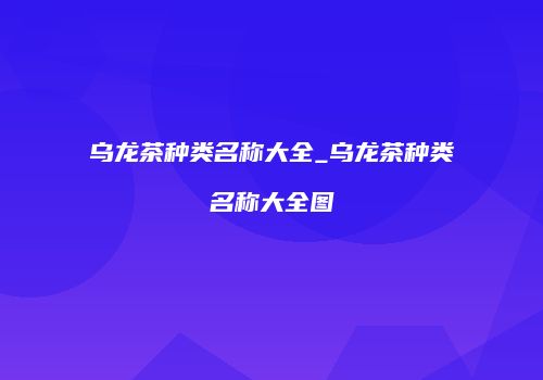 乌龙茶种类名称大全_乌龙茶种类名称大全图