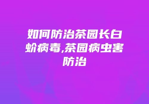 如何防治茶园长白蚧病毒,茶园病虫害防治