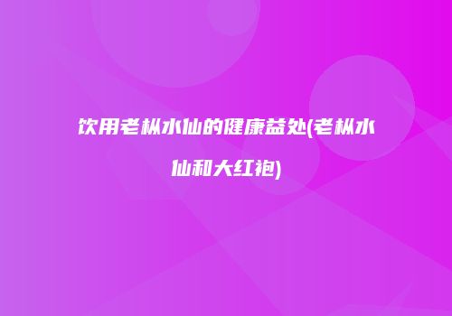 饮用老枞水仙的健康益处(老枞水仙和大红袍)