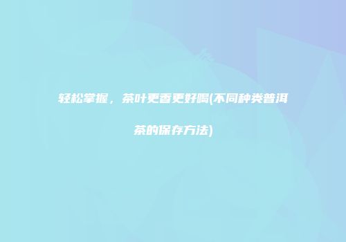 轻松掌握，茶叶更香更好喝(不同种类普洱茶的保存方法)