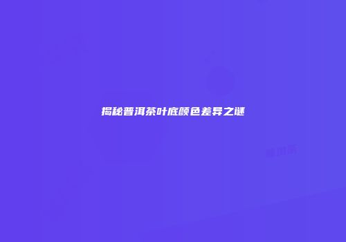揭秘普洱茶叶底颜色差异之谜