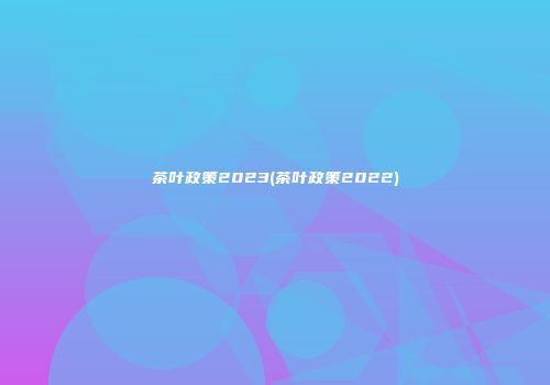 茶叶政策2023(茶叶政策2022)