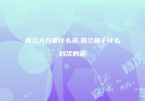 珠兰大方是什么茶,珠兰属于什么档次的茶