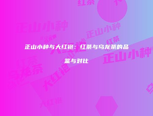 正山小种与大红袍：红茶与乌龙茶的品鉴与对比