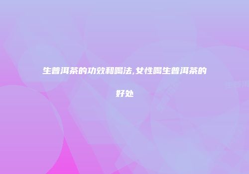 生普洱茶的功效和喝法,女性喝生普洱茶的好处
