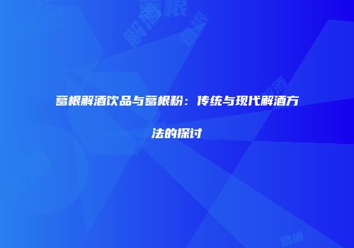 葛根解酒饮品与葛根粉：传统与现代解酒方法的探讨