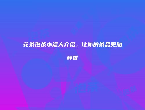 花茶泡茶水温大介绍，让你的茶品更加醇香