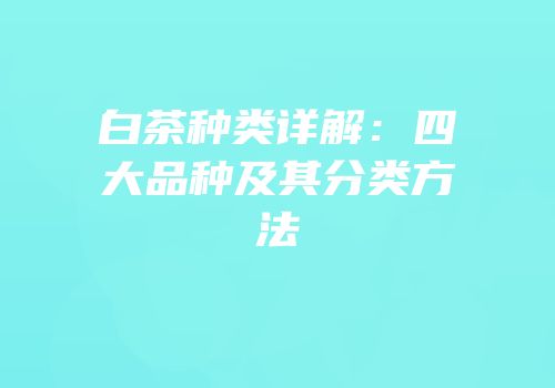 白茶种类详解：四大品种及其分类方法