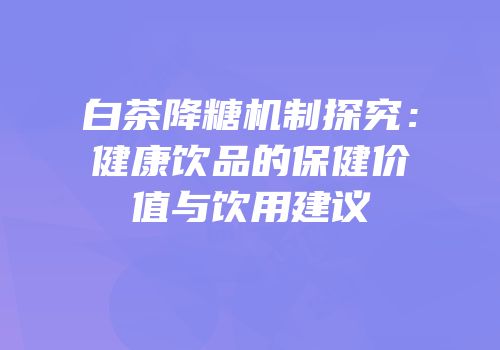 白茶降糖机制探究：健康饮品的保健价值与饮用建议