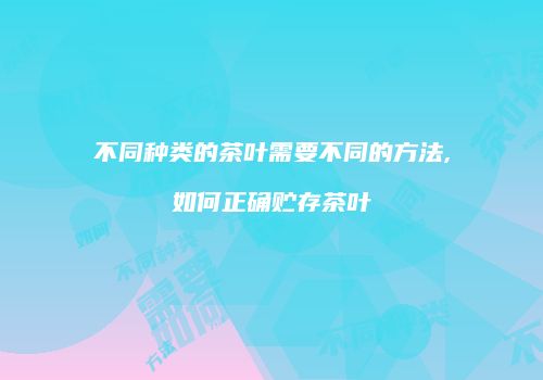 不同种类的茶叶需要不同的方法,如何正确贮存茶叶