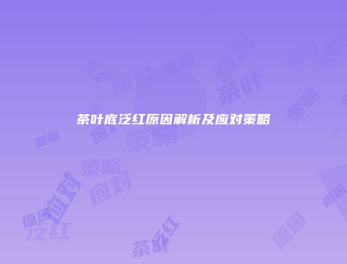 茶叶底泛红原因解析及应对策略