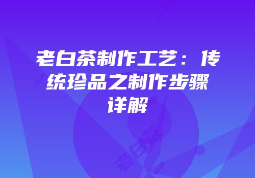 老白茶制作工艺：传统珍品之制作步骤详解
