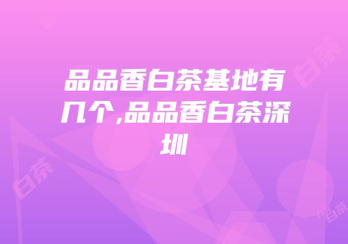 品品香白茶基地有几个,品品香白茶深圳