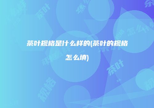 茶叶规格是什么样的(茶叶的规格怎么填)
