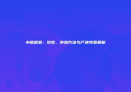 小柑橘茶：功效、冲泡方法与产地特色解析