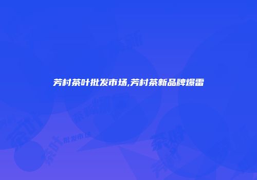 芳村茶叶批发市场,芳村茶新品牌爆雷