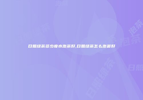 日照绿茶多少度水泡茶好,日照绿茶怎么泡最好