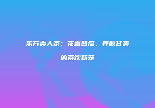 东方美人茶：花香四溢，养颜甘爽的茶饮新宠