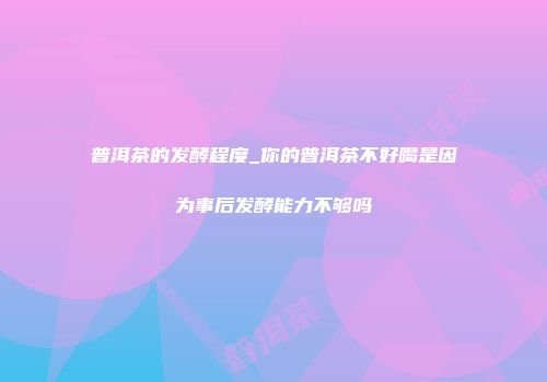 普洱茶的发酵程度_你的普洱茶不好喝是因为事后发酵能力不够吗