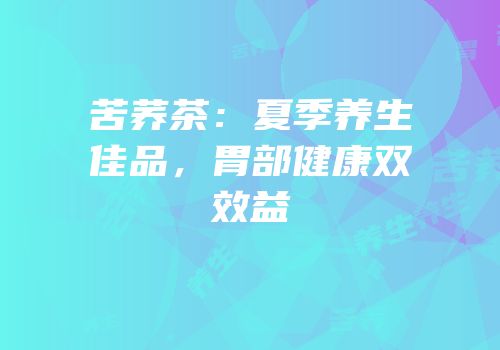 苦荞茶：夏季养生佳品，胃部健康双效益