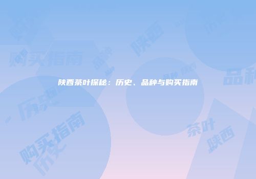 陕西茶叶探秘：历史、品种与购买指南