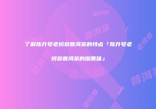 了解陈升号老班章普洱茶的特点「陈升号老班章普洱茶的烟熏味」