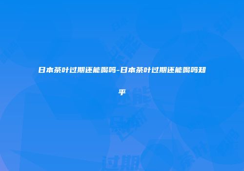 日本茶叶过期还能喝吗-日本茶叶过期还能喝吗知乎
