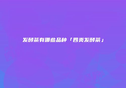 发酵茶有哪些品种「四类发酵茶」