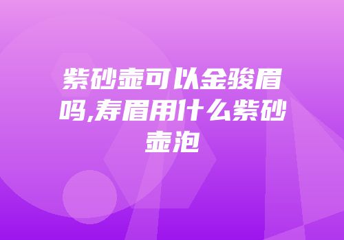 紫砂壶可以金骏眉吗,寿眉用什么紫砂壶泡