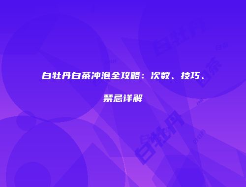 白牡丹白茶冲泡全攻略：次数、技巧、禁忌详解