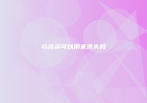 乌龙茶可以用来洗头吗