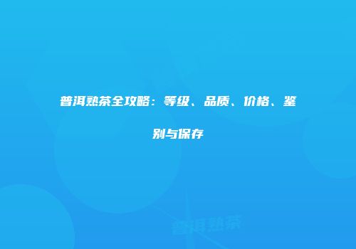 普洱熟茶全攻略：等级、品质、价格、鉴别与保存