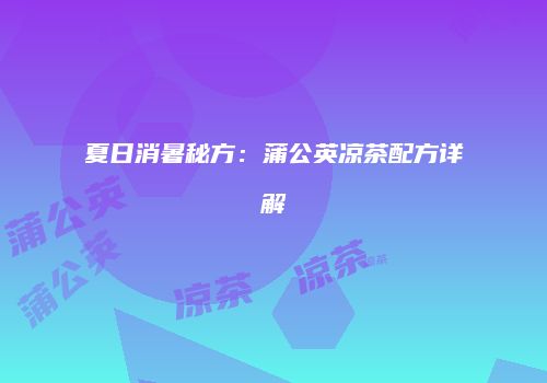夏日消暑秘方：蒲公英凉茶配方详解
