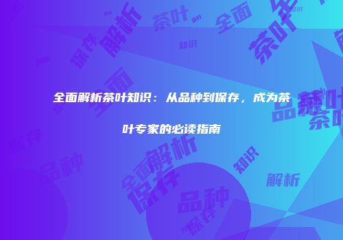 全面解析茶叶知识：从品种到保存，成为茶叶专家的必读指南