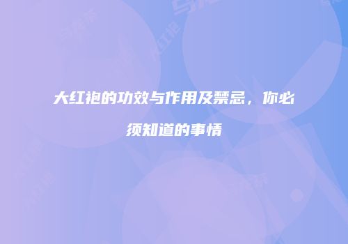 大红袍的功效与作用及禁忌，你必须知道的事情