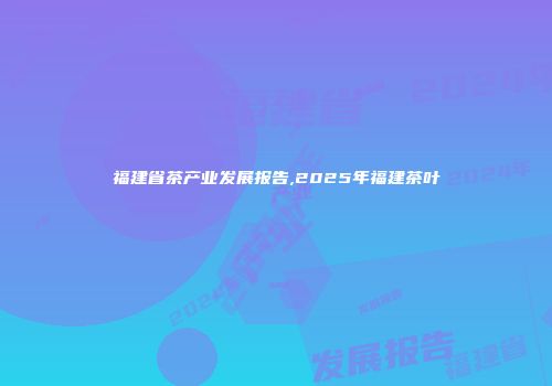 福建省茶产业发展报告,2025年福建茶叶