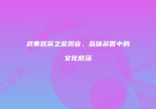 武夷岩茶之金观音，品味茶香中的文化底蕴