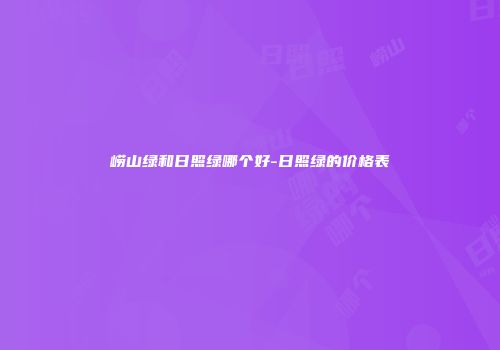 崂山绿和日照绿哪个好-日照绿的价格表