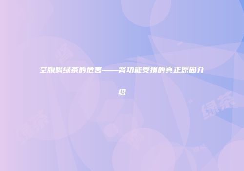 空腹喝绿茶的危害——肾功能受损的真正原因介绍