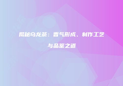 揭秘乌龙茶：香气形成、制作工艺与品鉴之道