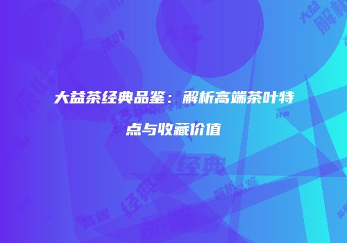 大益茶经典品鉴：解析高端茶叶特点与收藏价值