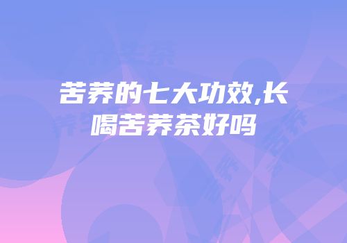 苦荞的七大功效,长喝苦荞茶好吗