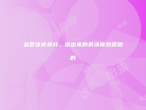 品尝这些茶叶，泡出来的茶汤竟然是甜的