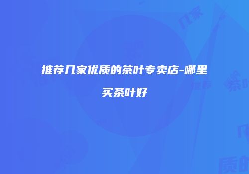 推荐几家优质的茶叶专卖店-哪里买茶叶好