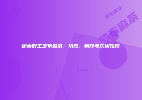 探索野生罗布麻茶：功效、制作与饮用指南