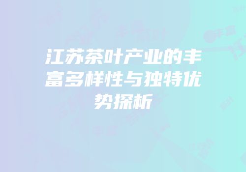 江苏茶叶产业的丰富多样性与独特优势探析